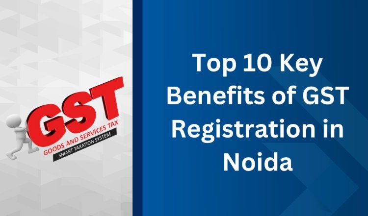 Top 10 Key Benefits of GST Registration in Greater Noida